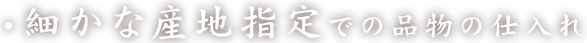 細かな産地指定での品物の仕入れ